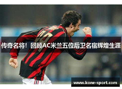传奇名将！回顾AC米兰五位后卫名宿辉煌生涯