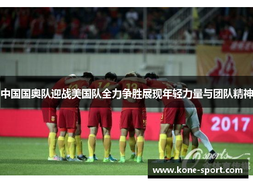 中国国奥队迎战美国队全力争胜展现年轻力量与团队精神