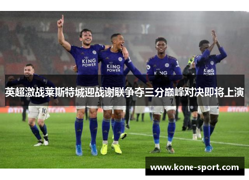 英超激战莱斯特城迎战谢联争夺三分巅峰对决即将上演